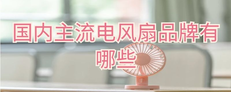 国内主流电风扇品牌有哪些（国内主流电风扇品牌有哪些好）