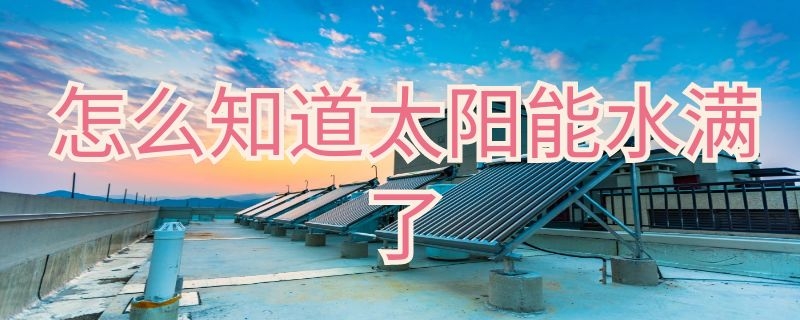 怎么知道太阳能水满了 怎样知道太阳能的水上满了