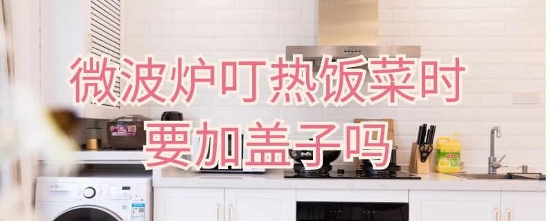 微波炉叮热饭菜时要加盖子吗（微波炉叮热饭菜时要加盖子吗为什么）