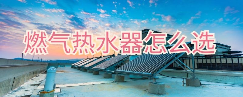 燃气热水器怎么选 燃气热水器怎么选13升还是16升