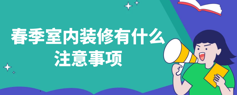 春季室内装修有什么注意事项（房子室内装修要注意什么）