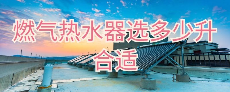 燃气热水器选多少升合适 燃气热水器容量多少升合适