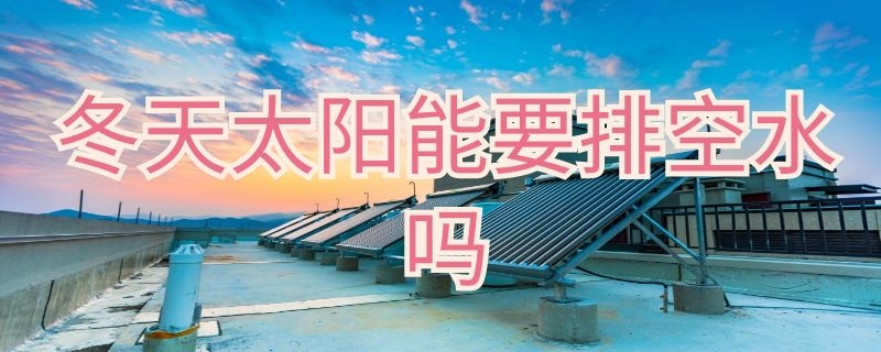 冬天太阳能要排空水吗（冬天太阳能要排空水吗为什么）