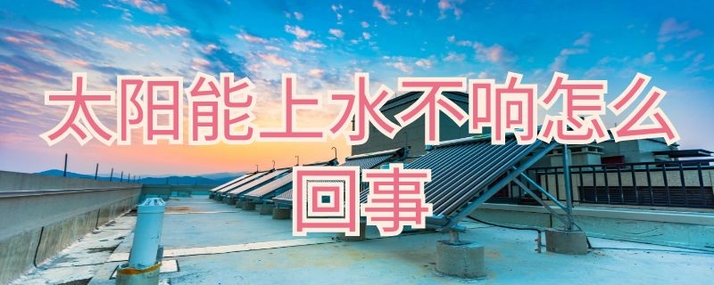 太阳能上水不响怎么回事 为什么太阳能上不了水还一直响