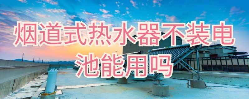 烟道式热水器不装电池能用吗 烟道式热水器不装电池能用吗