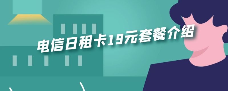 电信日租卡19元套餐介绍（电信19元日租卡是什么）