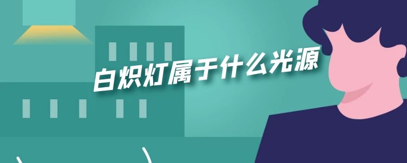 白炽灯属于什么光源（白炽灯属于什么光源类别）