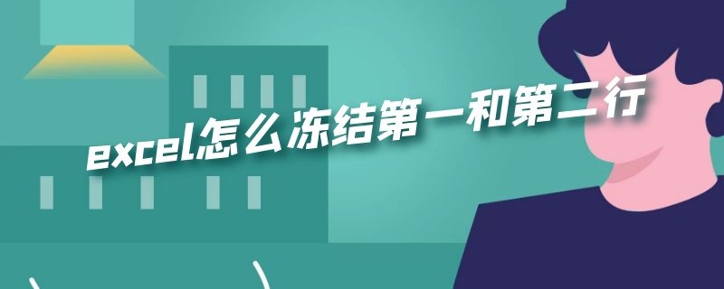 excel怎么冻结第一和第二行（excel怎么冻结第一行和第二行）