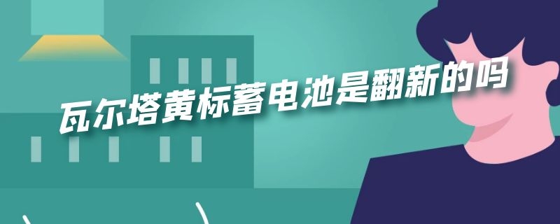 瓦尔塔黄标蓄电池是翻新的吗 瓦尔塔黄标蓄电池是翻新的吗