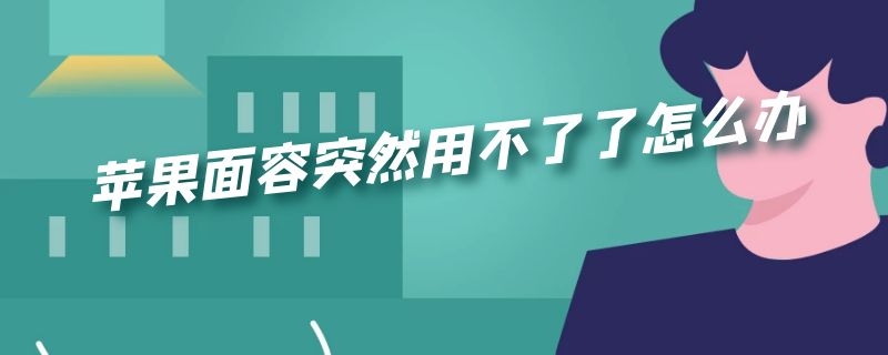 苹果面容突然用不了了怎么办 苹果面容突然用不了了怎么办照相也不能用了