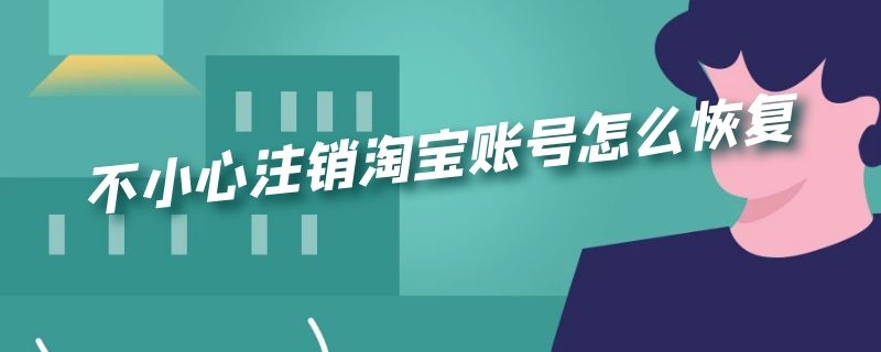 不小心注销淘宝账号怎么恢复 不小心注销淘宝账号怎么恢复2020