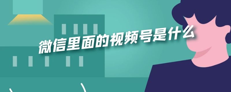 微信里面的视频号是什么 微信里面的视频号是什么时候出来的