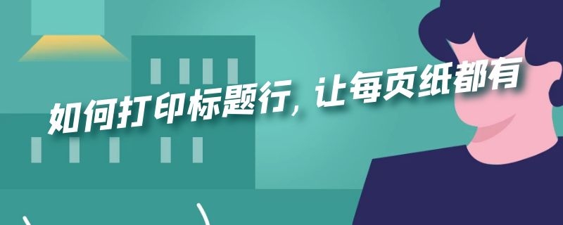 如何打印标题行,让每页纸都有（word如何打印标题行,让每页纸都有）