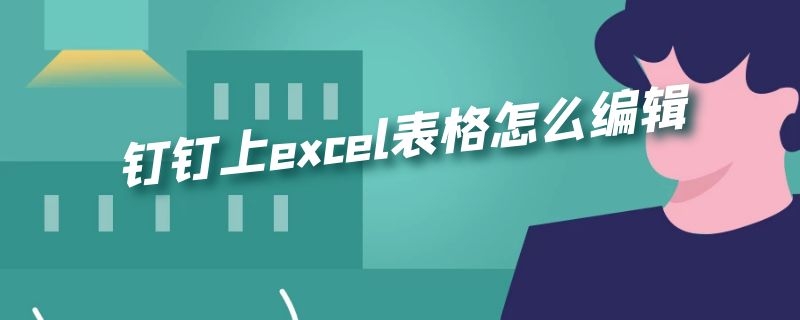 钉钉上excel表格怎么编辑 钉钉怎么做excel表格