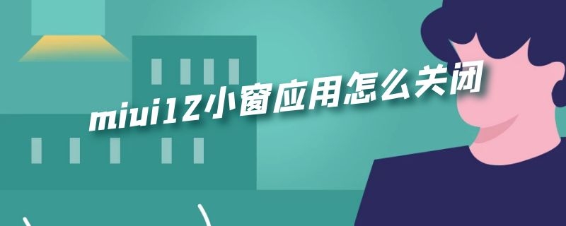 miui12小窗应用怎么关闭（miui11怎么关闭应用小窗功能）