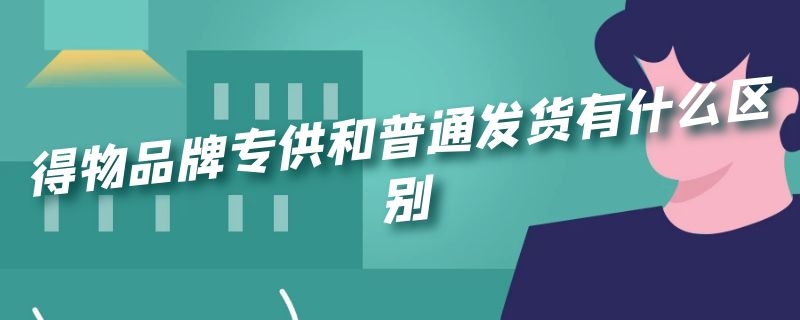 得物品牌专供和普通发货有什么区别（得物品牌专供和普通发货有什么区别?）