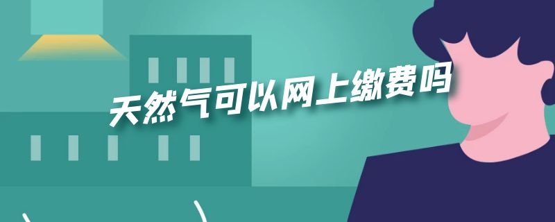 天然气可以网上缴费吗 ic卡天然气可以网上缴费吗