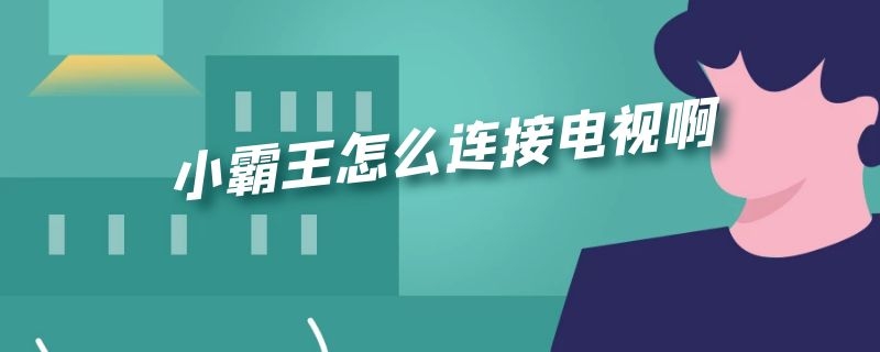 小霸王怎么连接电视啊（小霸王怎么连接电视啊）