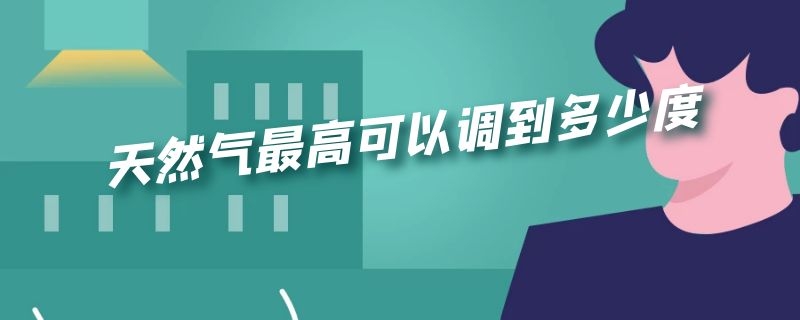 天然气最高可以调到多少度 天然气最高可以调到多少度呢