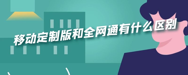 移动定制版和全网通有什么区别 移动版与全网通区别