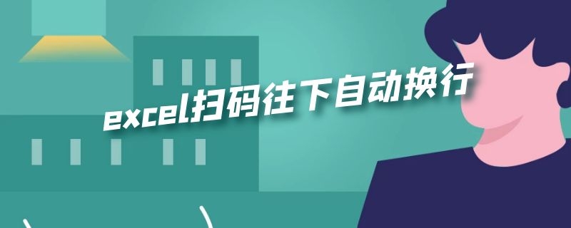 excel扫码往下自动换行（excel扫码往右自动换行）