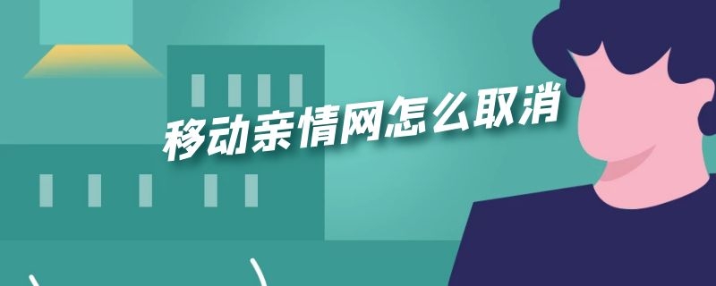 移动亲情网怎么取消 移动亲情网怎么取消业务