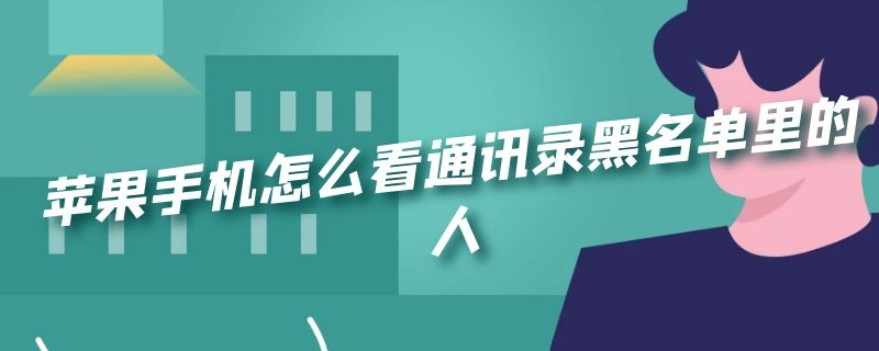 苹果手机怎么看通讯录黑名单里的人（苹果手机怎么看通讯录黑名单里的人来电记录）