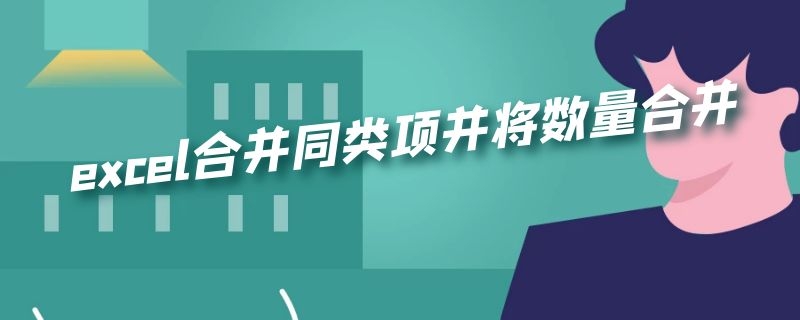 excel合并同类项并将数量合并 excel合并同类项并将数量合并为1