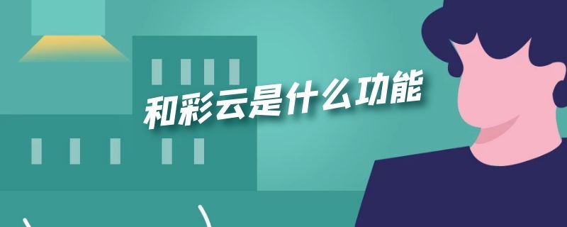 和彩云是什么功能 和彩云是什么意思要怎么用