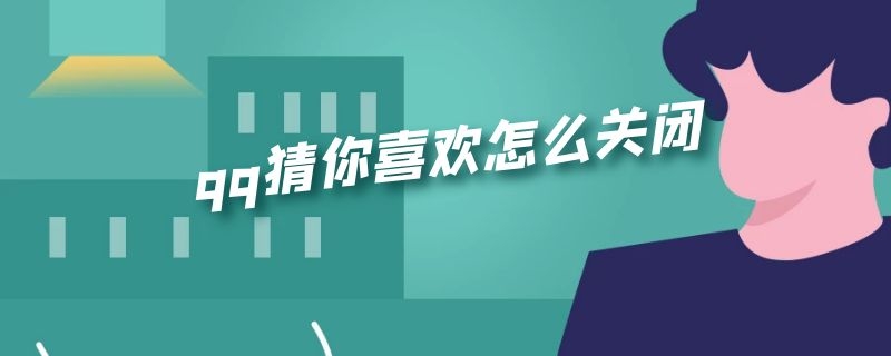 qq猜你喜欢怎么关闭 qq怎样关闭猜你喜欢