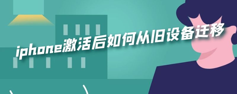 iphone激活后如何从旧设备迁移（激活后的iPhone如何与旧iPhone数据迁移）