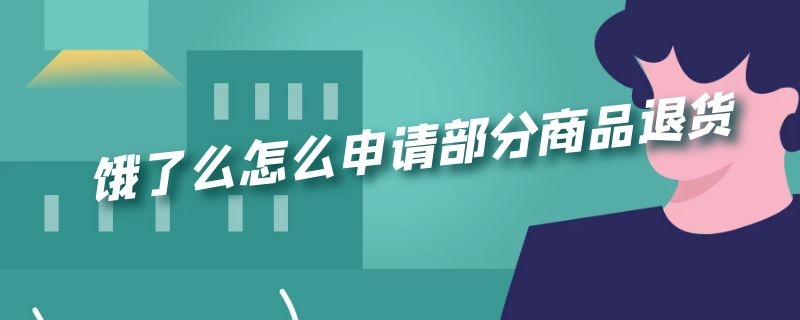 饿了么怎么申请部分商品退货（饿了吗退款商品怎么办）