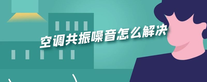 空调共振噪音怎么解决（空调共振噪音怎么解决方法）