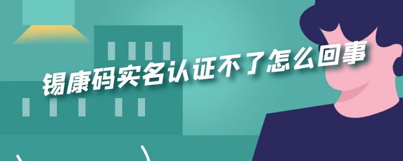 锡康码实名认证不了怎么回事 锡康码身份证注册错了怎么办