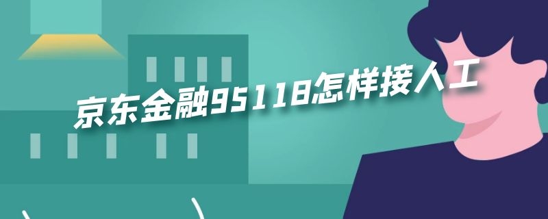 京东金融95118怎样接人工（京东金融95118怎么转人工）