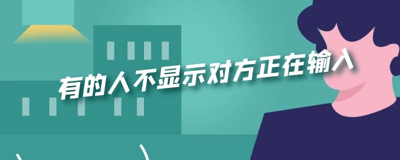 有的人不显示对方正在输入 什么情况下不显示对方正在输入