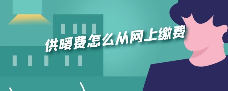 供暖费怎么从网上缴费（供暖怎么在网上缴费）