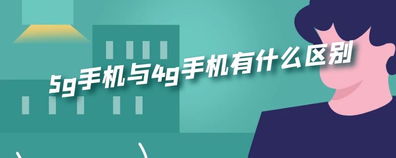 5g手机与4g手机有什么区别 5g手机与4g手机有啥区别