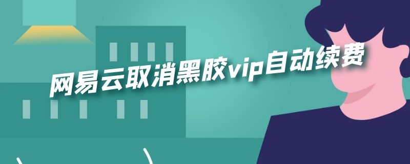 网易云取消黑胶vip自动续费（苹果网易云取消黑胶vip自动续费）