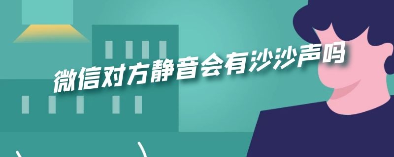 微信对方静音会有沙沙声吗 微信声音沙声是什么情况