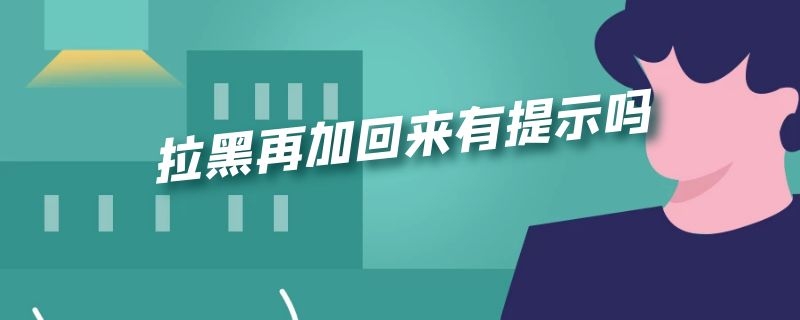 拉黑再加回来有提示吗（拉黑又加回来说明什么）