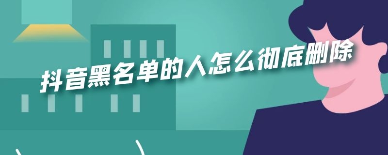 抖音黑名单的人怎么彻底删除（抖音黑名单的人怎么彻底删除了他还看得到我的作品吗）