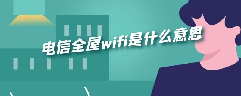 电信全屋wifi是什么意思（电信全屋wifi是什么意思）