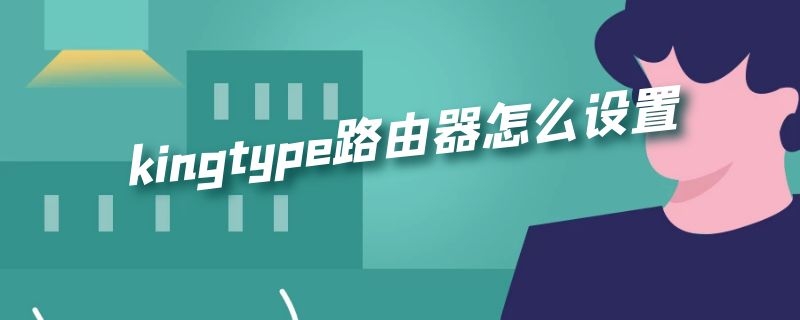 kingtype路由器怎么设置 kingtype路由器怎么设置中继