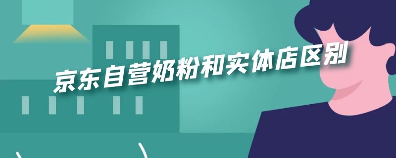 京东自营奶粉和实体店区别 京东买的奶粉跟实体店的奶粉一样的吗