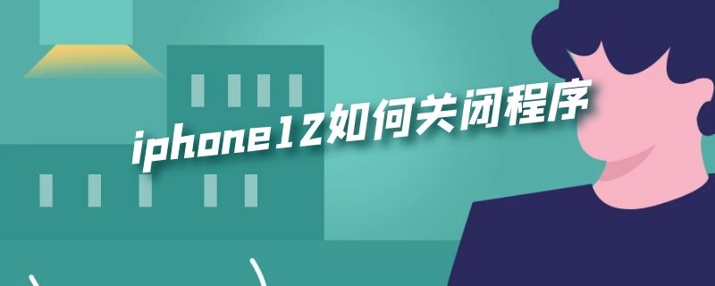 iphone12如何关闭程序（iphone12如何关闭程序 iphone12关闭程序方法）