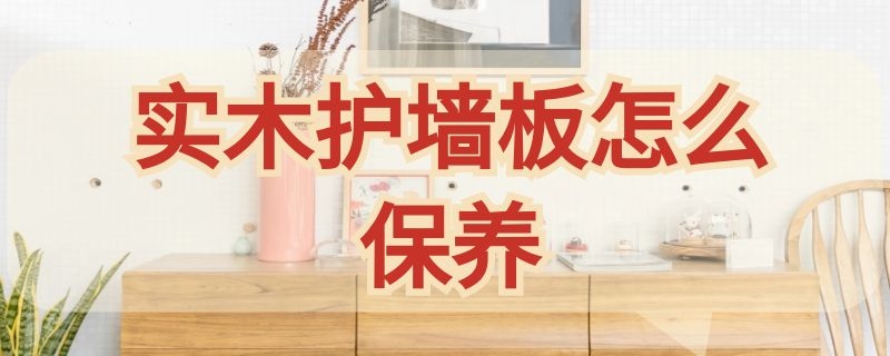 实木护墙板怎么保养