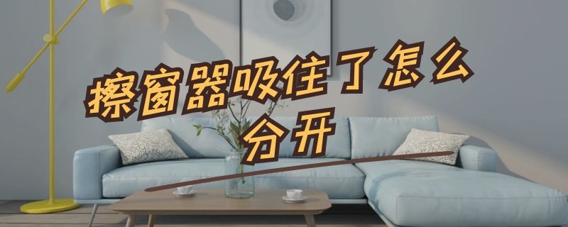 擦窗器吸住了怎么分开