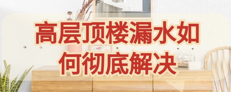 高层顶楼漏水如何彻底解决