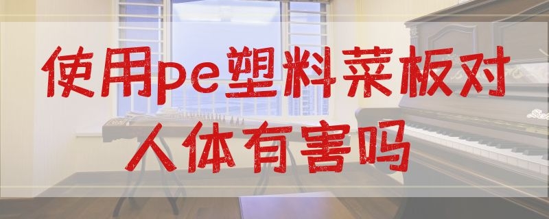 使用pe塑料菜板对人体有害吗